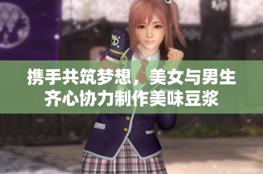 攜手共筑夢想，美女與男生齊心協(xié)力制作美味豆?jié){