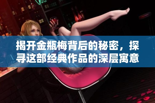 揭開金瓶梅背后的秘密，探尋這部經(jīng)典作品的深層寓意與影響
