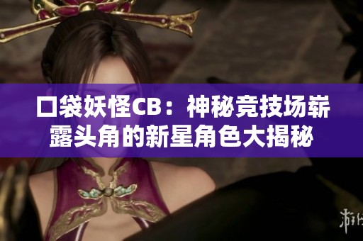 口袋妖怪CB:神秘競技場嶄露頭角的新星角色大揭秘 口袋妖怪CB:神秘競技場嶄露頭角的新星角色大揭秘