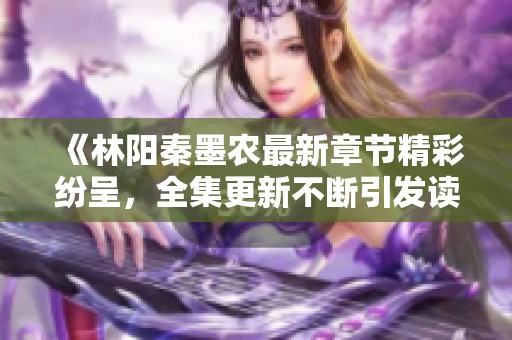 《林陽秦墨農(nóng)最新章節(jié)精彩紛呈，全集更新不斷引發(fā)讀者熱議》