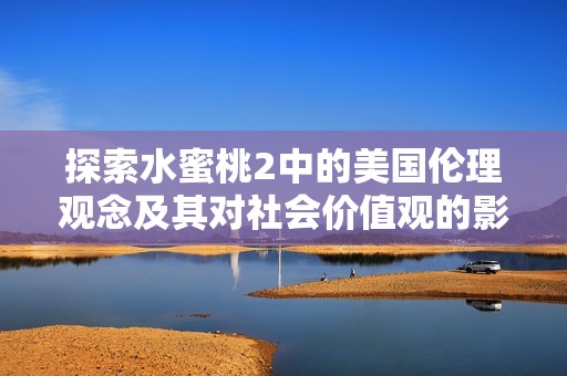 探索水蜜桃2中的美國倫理觀念及其對社會價值觀的影響
