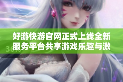 好游快游官網(wǎng)正式上線全新服務(wù)平臺共享游戲樂趣與激情