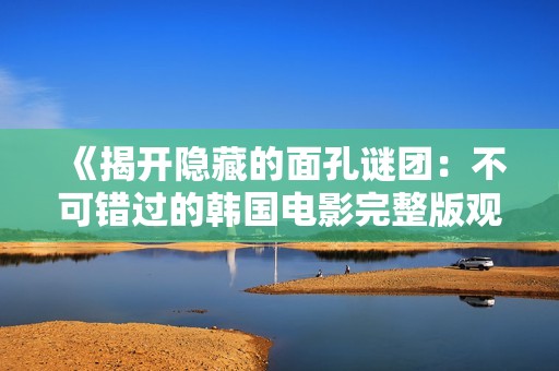 《揭開(kāi)隱藏的面孔謎團(tuán)：不可錯(cuò)過(guò)的韓國(guó)電影完整版觀看指南》
