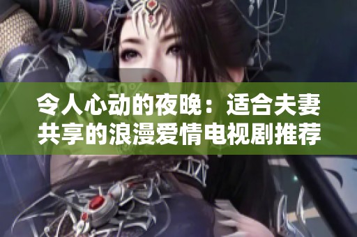 令人心動(dòng)的夜晚：適合夫妻共享的浪漫愛情電視劇推薦