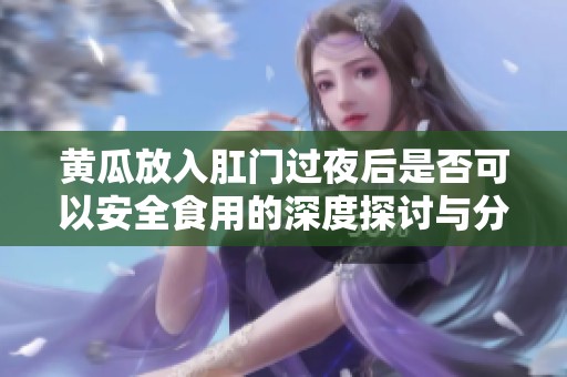 黃瓜放入肛門過(guò)夜后是否可以安全食用的深度探討與分析