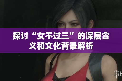 探討“女不過(guò)三”的深層含義和文化背景解析