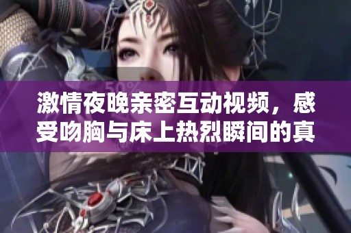 激情夜晚親密互動(dòng)視頻，感受吻胸與床上熱烈瞬間的真實(shí)體驗(yàn)