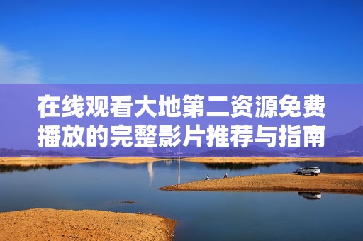在線觀看大地第二資源免費播放的完整影片推薦與指南