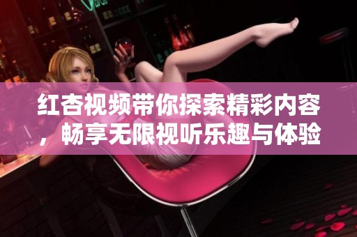 紅杏視頻帶你探索精彩內容，暢享無限視聽樂趣與體驗