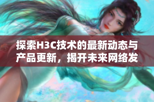 探索H3C技術(shù)的最新動(dòng)態(tài)與產(chǎn)品更新，揭開未來網(wǎng)絡(luò)發(fā)展的新篇章
