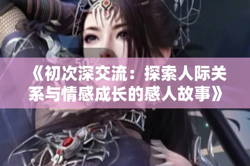 《初次深交流:探索人際關(guān)系與情感成長(zhǎng)的感人故事》 《初次深交流:探索人際關(guān)系與情感成長(zhǎng)的感人故事》