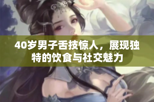 40歲男子舌技驚人，展現(xiàn)獨(dú)特的飲食與社交魅力