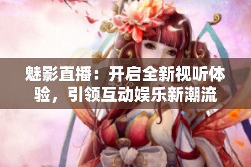 魅影直播：開啟全新視聽體驗，引領互動娛樂新潮流