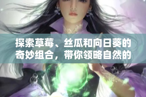 探索草莓、絲瓜和向日葵的奇妙組合，帶你領(lǐng)略自然的魅力與美味