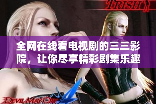 全網(wǎng)在線看電視劇的三三影院，讓你盡享精彩劇集樂趣