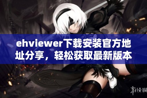 ehviewer下載安裝官方地址分享，輕松獲取最新版本的便捷途徑