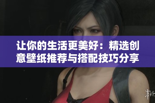 讓你的生活更美好：精選創(chuàng)意壁紙推薦與搭配技巧分享