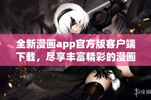 全新漫畫app官方版客戶端下載，盡享豐富精彩的漫畫世界