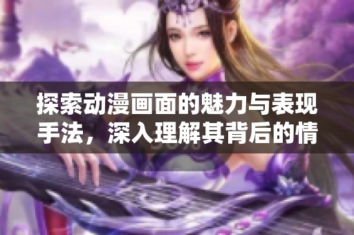 探索動漫畫面的魅力與表現(xiàn)手法，深入理解其背后的情感與思想
