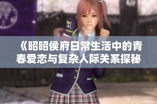 《昭昭侯府日常生活中的青春愛(ài)戀與復(fù)雜人際關(guān)系探秘》