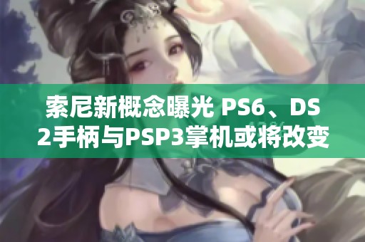 索尼新概念曝光 PS6、DS2手柄與PSP3掌機(jī)或?qū)⒏淖兾磥碛螒蝮w驗(yàn)