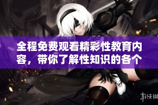 全程免費(fèi)觀看精彩性教育內(nèi)容，帶你了解性知識的各個方面
