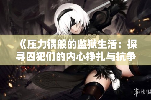 《壓力鍋般的監(jiān)獄生活：探尋囚犯們的內(nèi)心掙扎與抗爭》