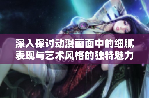 深入探討動漫畫面中的細膩表現(xiàn)與藝術風格的獨特魅力