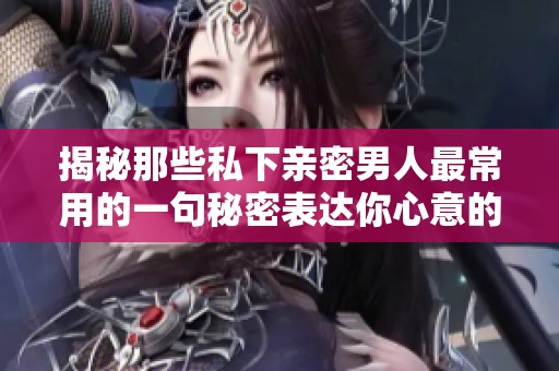 揭秘那些私下親密男人最常用的一句秘密表達(dá)你心意的語(yǔ)言