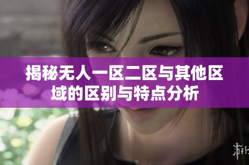 揭秘?zé)o人一區(qū)二區(qū)與其他區(qū)域的區(qū)別與特點(diǎn)分析