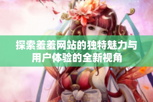 探索羞羞網(wǎng)站的獨特魅力與用戶體驗的全新視角