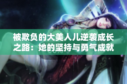 被欺負的大美人兒逆襲成長之路：她的堅持與勇氣成就了自己