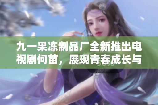 九一果凍制品廠全新推出電視劇何苗，展現(xiàn)青春成長與奮斗故事