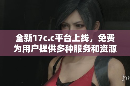 全新17c.c平臺上線，免費為用戶提供多種服務和資源分享