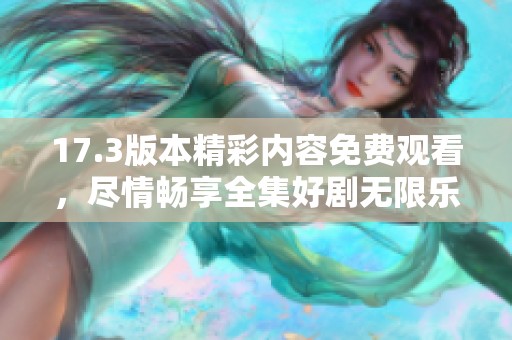 17.3版本精彩內(nèi)容免費(fèi)觀看，盡情暢享全集好劇無限樂趣