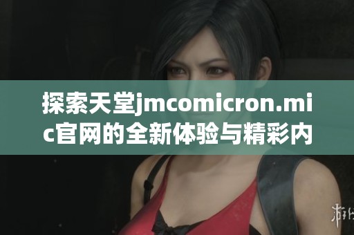 探索天堂jmcomicron.mic官網(wǎng)的全新體驗與精彩內(nèi)容