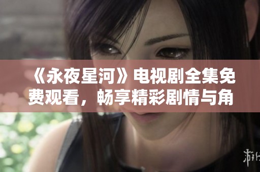 《永夜星河》電視劇全集免費(fèi)觀看，暢享精彩劇情與角色發(fā)展