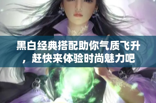 黑白經(jīng)典搭配助你氣質(zhì)飛升，趕快來體驗時尚魅力吧