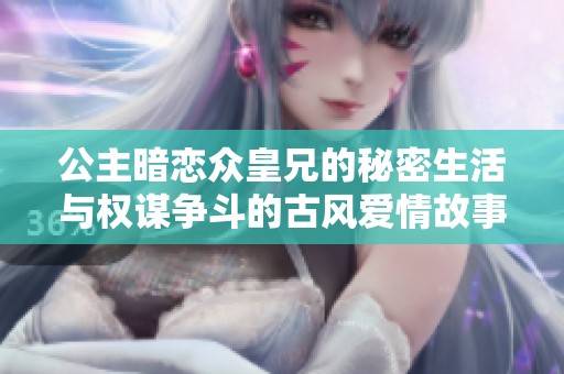 公主暗戀眾皇兄的秘密生活與權(quán)謀爭(zhēng)斗的古風(fēng)愛(ài)情故事