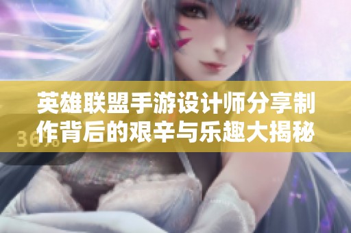 英雄聯(lián)盟手游設(shè)計(jì)師分享制作背后的艱辛與樂趣大揭秘