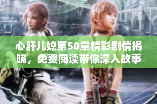 心肝兒媳第50章精彩劇情揭曉，免費閱讀帶你深入故事情節(jié)中
