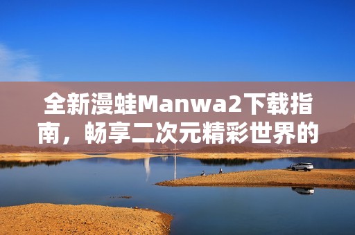 全新漫蛙Manwa2下載指南，暢享二次元精彩世界的秘笈分享