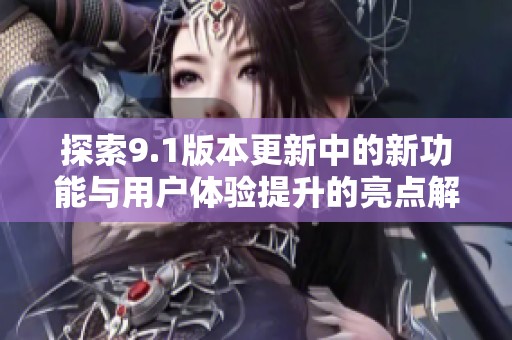 探索9.1版本更新中的新功能與用戶體驗提升的亮點解析
