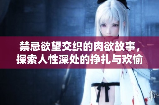 禁忌欲望交織的肉欲故事，探索人性深處的掙扎與歡愉