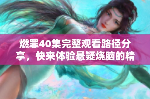 燃罪40集完整觀看路徑分享，快來(lái)體驗(yàn)懸疑燒腦的精彩劇情吧