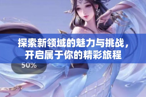 探索新領域的魅力與挑戰(zhàn)，開啟屬于你的精彩旅程