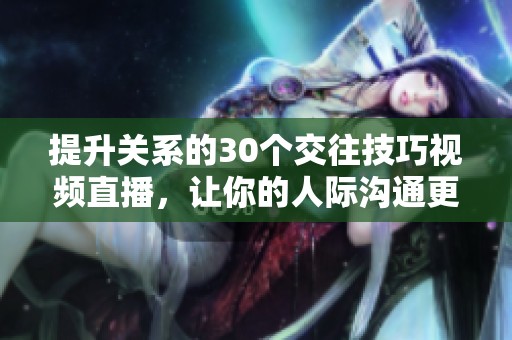提升關(guān)系的30個(gè)交往技巧視頻直播，讓你的人際溝通更順暢