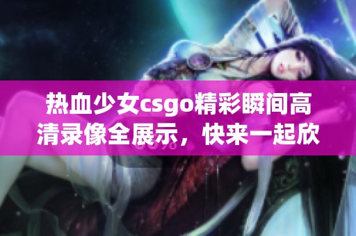 熱血少女csgo精彩瞬間高清錄像全展示，快來(lái)一起欣賞吧