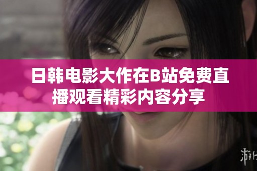 日韓電影大作在B站免費(fèi)直播觀看精彩內(nèi)容分享