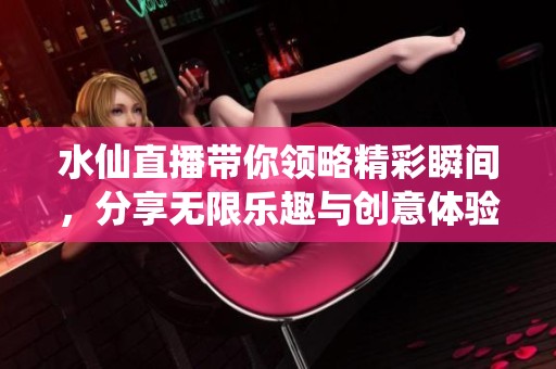 水仙直播帶你領略精彩瞬間，分享無限樂趣與創(chuàng)意體驗